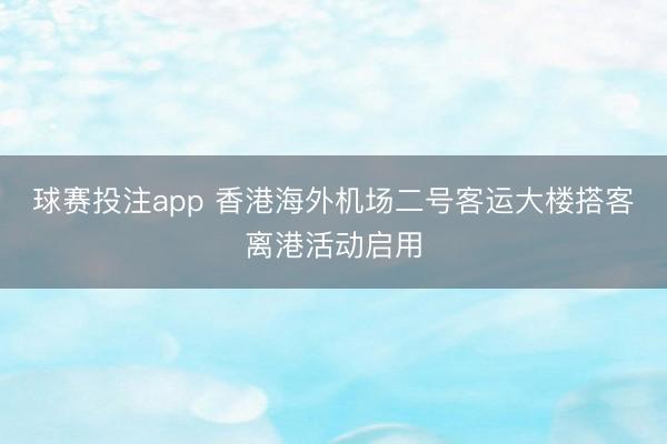球赛投注app 香港海外机场二号客运大楼搭客离港活动启用