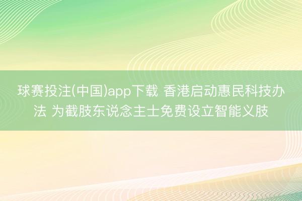 球赛投注(中国)app下载 香港启动惠民科技办法 为截肢东说念主士免费设立智能义肢