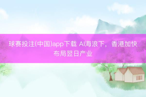 球赛投注(中国)app下载 AI海浪下，香港加快布局翌日产业