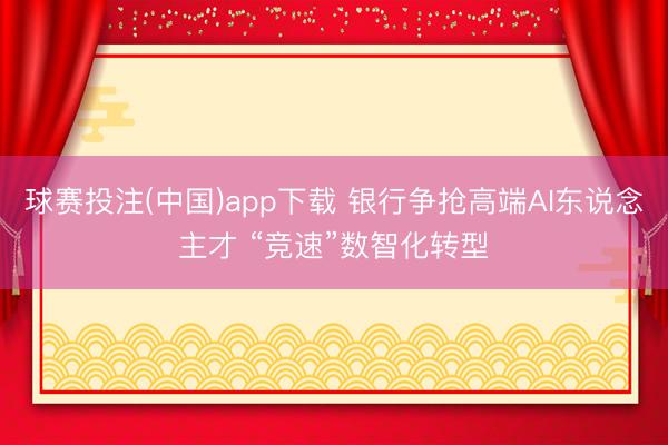 球赛投注(中国)app下载 银行争抢高端AI东说念主才 “竞速”数智化转型