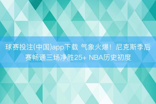 球赛投注(中国)app下载 气象火爆！尼克斯季后赛畅通三场净胜25+ NBA历史初度