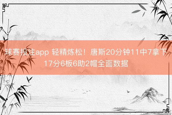 球赛投注app 轻精炼松！唐斯20分钟11中7拿下17分6板6助2帽全面数据