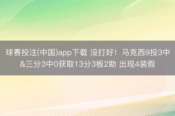 球赛投注(中国)app下载 没打好！马克西9投3中&三分3中0获取13分3板2助 出现4装假