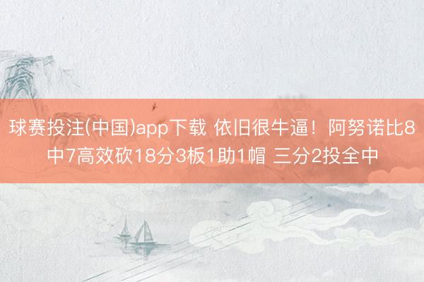 球赛投注(中国)app下载 依旧很牛逼！阿努诺比8中7高效砍18分3板1助1帽 三分2投全中