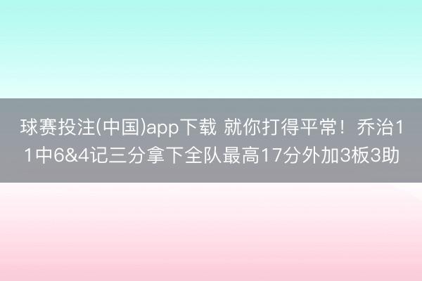 球赛投注(中国)app下载 就你打得平常！乔治11中6&4记三分拿下全队最高17分外加3板3助
