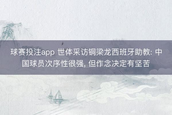 球赛投注app 世体采访铜梁龙西班牙助教: 中国球员次序性很强， 但作念决定有坚苦
