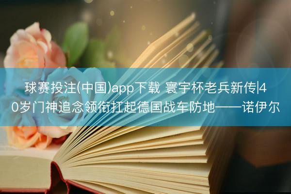 球赛投注(中国)app下载 寰宇杯老兵新传|40岁门神追念领衔扛起德国战车防地——诺伊尔
