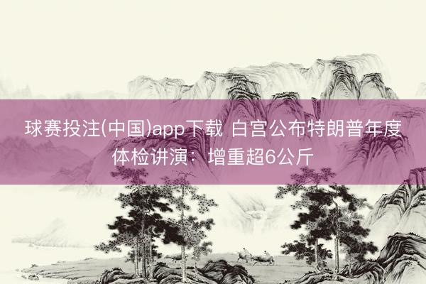 球赛投注(中国)app下载 白宫公布特朗普年度体检讲演：增重超6公斤
