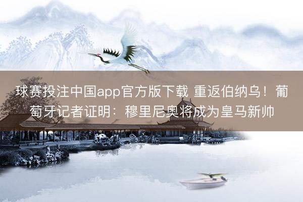 球赛投注中国app官方版下载 重返伯纳乌！葡萄牙记者证明：穆里尼奥将成为皇马新帅