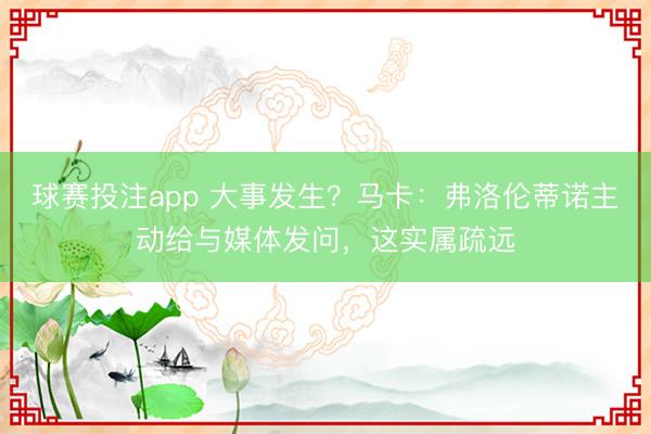 球赛投注app 大事发生？马卡：弗洛伦蒂诺主动给与媒体发问，这实属疏远