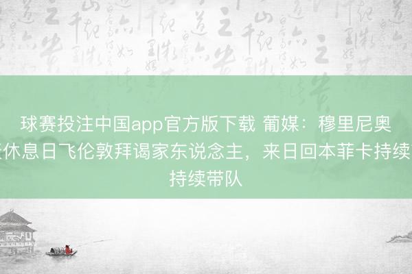 球赛投注中国app官方版下载 葡媒:穆里尼奥今天休息日飞伦敦拜谒家东说念主,来日回本菲卡持续带队