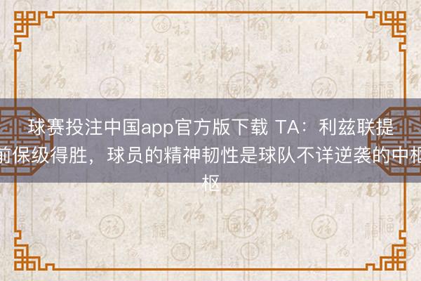 球赛投注中国app官方版下载 TA：利兹联提前保级得胜，球员的精神韧性是球队不详逆袭的中枢