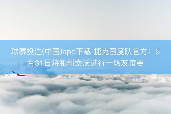 球赛投注(中国)app下载 捷克国度队官方：5月31日将和科索沃进行一场友谊赛