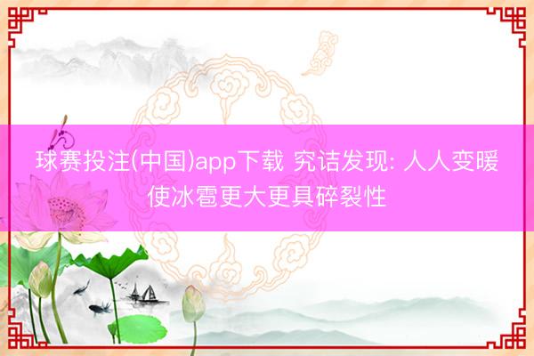 球赛投注(中国)app下载 究诘发现: 人人变暖使冰雹更大更具碎裂性