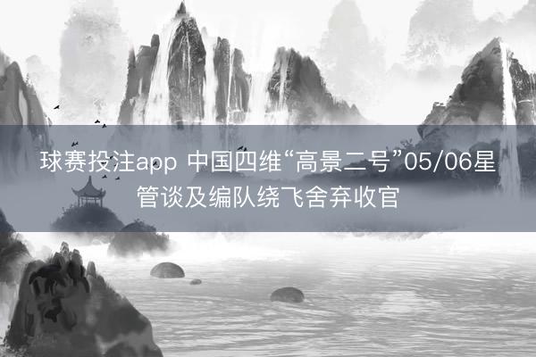 球赛投注app 中国四维“高景二号”05/06星管谈及编队绕飞舍弃收官