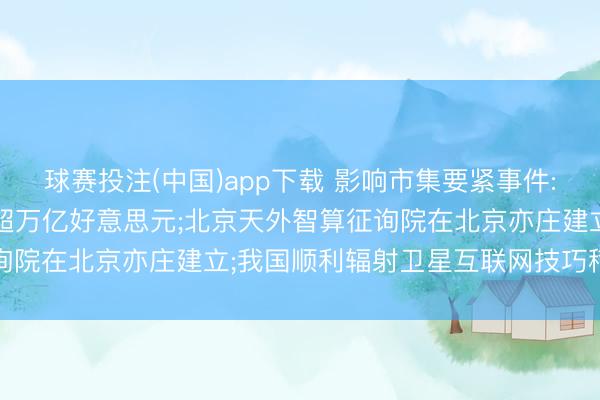 球赛投注(中国)app下载 影响市集要紧事件: 天外经济市集边界或将超万亿好意思元;北京天外智算征询院在北京亦庄建立;我国顺利辐射卫星互联网技巧稽查卫星