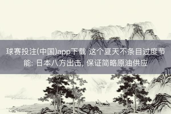 球赛投注(中国)app下载 这个夏天不条目过度节能: 日本八方出击， 保证简略原油供应