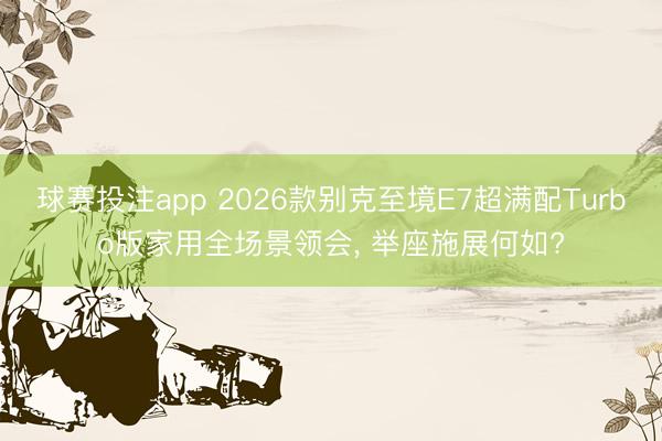 球赛投注app 2026款别克至境E7超满配Turbo版家用全场景领会， 举座施展何如?