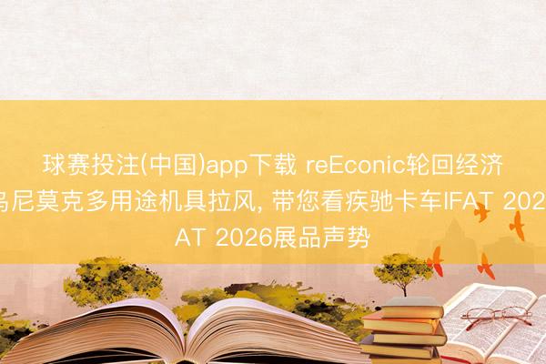 球赛投注(中国)app下载 reEconic轮回经济见地车、乌尼莫克多用途机具拉风， 带您看疾驰卡车IFAT 2026展品声势