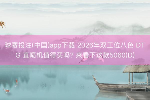 球赛投注(中国)app下载 2026年双工位八色 DTG 直喷机值得买吗? 来看下这款5060(D)