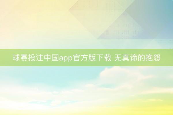 球赛投注中国app官方版下载 无真谛的抱怨