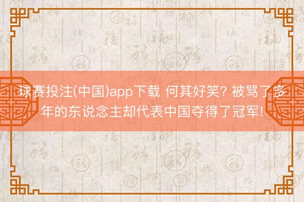球赛投注(中国)app下载 何其好笑? 被骂了多年的东说念主却代表中国夺得了冠军!