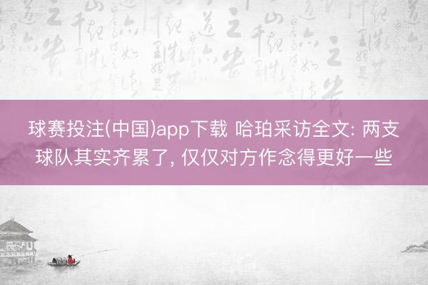 球赛投注(中国)app下载 哈珀采访全文: 两支球队其实齐累了， 仅仅对方作念得更好一些