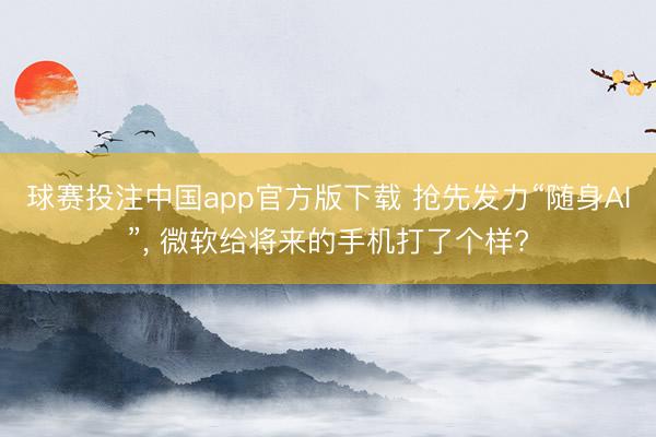 球赛投注中国app官方版下载 抢先发力“随身AI”， 微软给将来的手机打了个样?