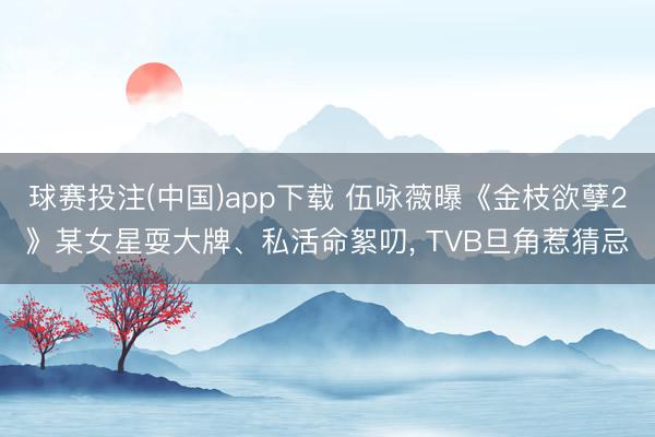球赛投注(中国)app下载 伍咏薇曝《金枝欲孽2》某女星耍大牌、私活命絮叨， TVB旦角惹猜忌