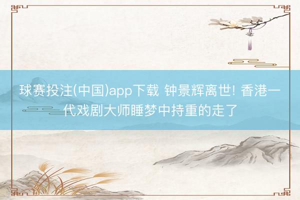 球赛投注(中国)app下载 钟景辉离世! 香港一代戏剧大师睡梦中持重的走了
