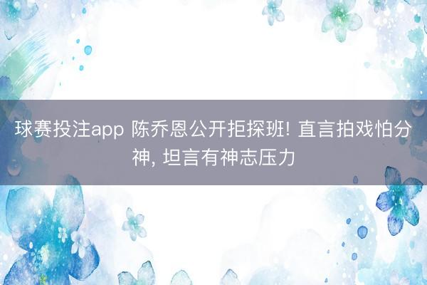 球赛投注app 陈乔恩公开拒探班! 直言拍戏怕分神， 坦言有神志压力