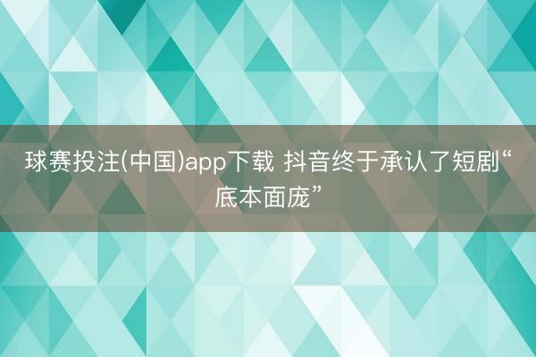 球赛投注(中国)app下载 抖音终于承认了短剧“底本面庞”