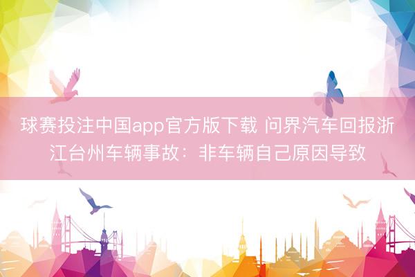 球赛投注中国app官方版下载 问界汽车回报浙江台州车辆事故：非车辆自己原因导致