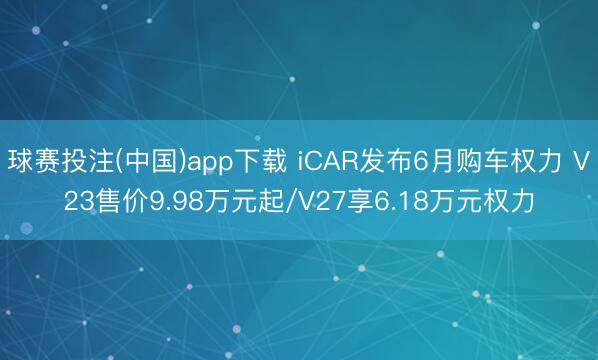 球赛投注(中国)app下载 iCAR发布6月购车权力 V23售价9.98万元起/V27享6.18万元权力