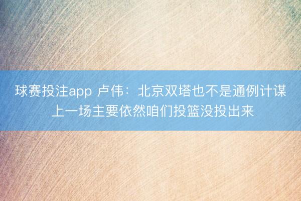 球赛投注app 卢伟：北京双塔也不是通例计谋 上一场主要依然咱们投篮没投出来
