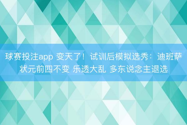 球赛投注app 变天了!试训后模拟选秀:迪班萨状元前四不变 乐透大乱 多东说念主退选