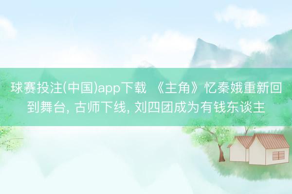 球赛投注(中国)app下载 《主角》忆秦娥重新回到舞台, 古
