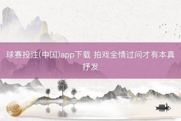 球赛投注(中国)app下载 拍戏全情过问才有本真抒发