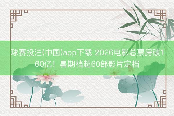 球赛投注(中国)app下载 2026电影总票房破160亿！暑期档超60部影片定档