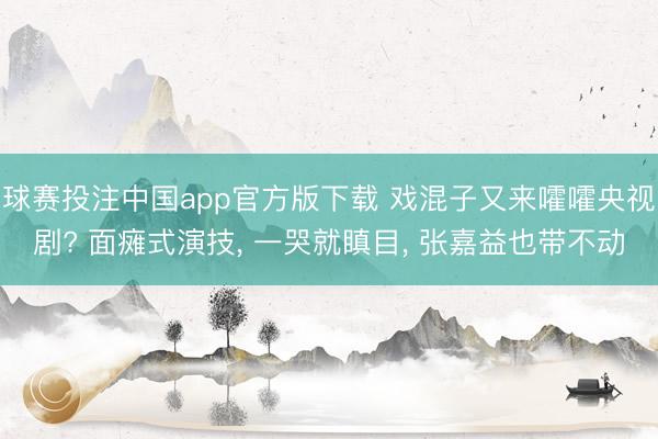 球赛投注中国app官方版下载 戏混子又来嚯嚯央视剧? 面瘫式演技， 一哭就瞋目， 张嘉益也带不动