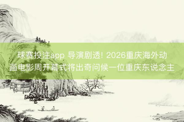 球赛投注app 导演剧透! 2026重庆海外动画电影周开幕式将出奇问候一位重庆东说念主