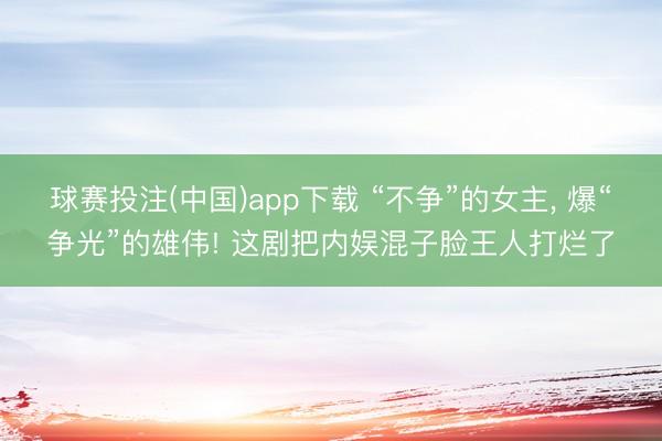 球赛投注(中国)app下载 “不争”的女主， 爆“争光”的雄伟! 这剧把内娱混子脸王人打烂了