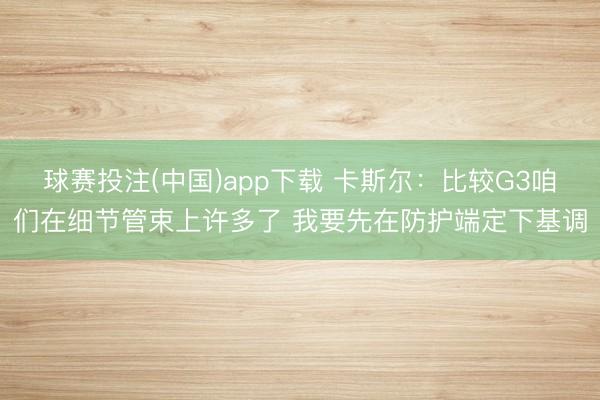 球赛投注(中国)app下载 卡斯尔：比较G3咱们在细节管束上