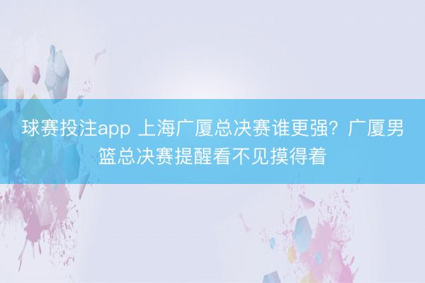 球赛投注app 上海广厦总决赛谁更强？广厦男篮总
