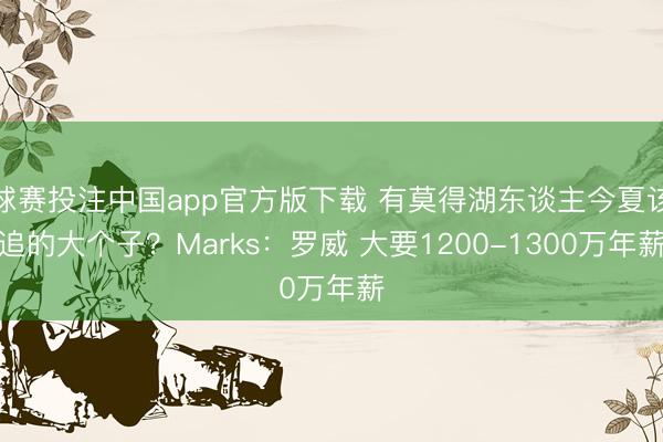 球赛投注中国app官方版下载 有莫得湖东谈主今夏该追的大个子？Marks：罗威 大要1200-1300万年薪