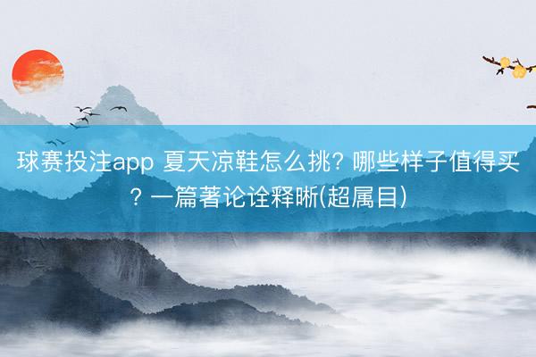 球赛投注app 夏天凉鞋怎么挑? 哪些样子值得买? 一篇著论诠释晰(超属目)