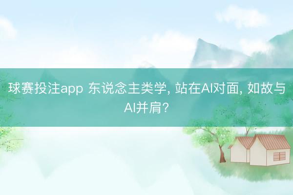 球赛投注app 东说念主类学, 站在AI对面, 如故与AI并肩?