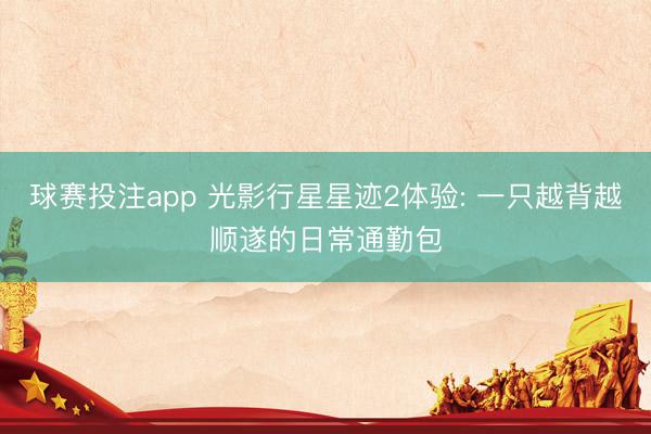球赛投注app 光影行星星迹2体验: 一只越背越顺遂的日常通勤包