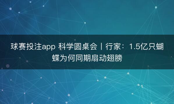 球赛投注app 科学圆桌会丨行家：1.5亿只蝴蝶为何同期扇动翅膀