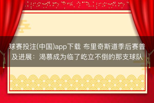球赛投注(中国)app下载 布里奇斯道季后赛普及进展:渴慕成为临了屹立不倒的那支球队